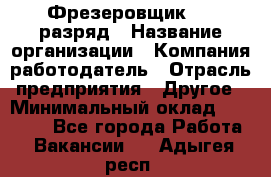 Фрезеровщик 4-6 разряд › Название организации ­ Компания-работодатель › Отрасль предприятия ­ Другое › Минимальный оклад ­ 40 000 - Все города Работа » Вакансии   . Адыгея респ.